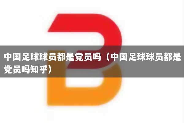 中国足球球员都是党员吗（中国足球球员都是党员吗知乎）