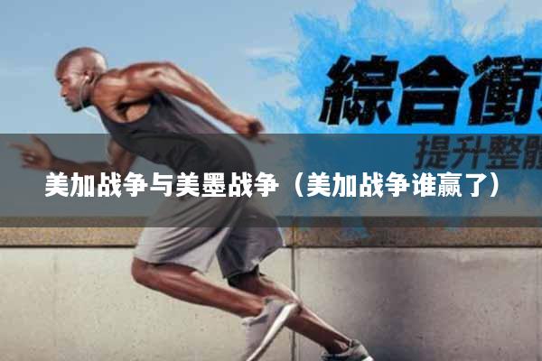 美加战争与美墨战争（美加战争谁赢了）