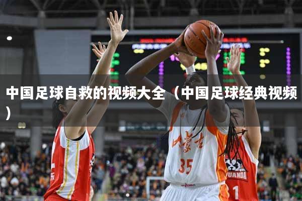 中国足球自救的视频大全（中国足球经典视频）