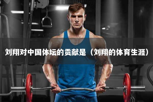 刘翔对中国体坛的贡献是（刘翔的体育生涯）