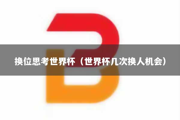 换位思考世界杯（世界杯几次换人机会）