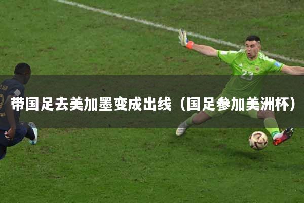 带国足去美加墨变成出线（国足参加美洲杯）