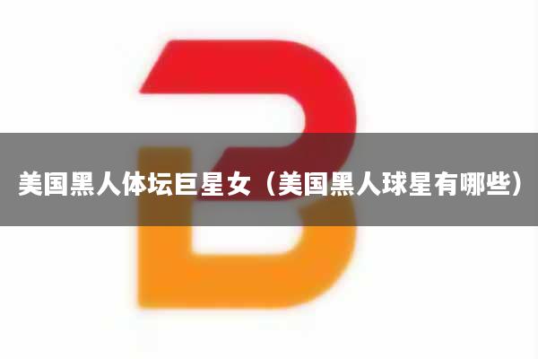 美国黑人体坛巨星女（美国黑人球星有哪些）