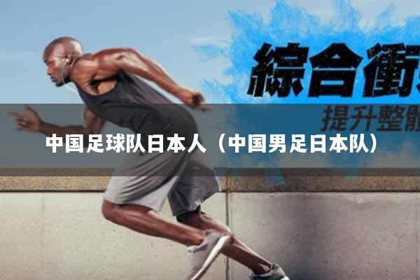 中国足球队日本人（中国男足日本队）