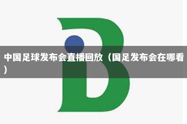 中国足球发布会直播回放（国足发布会在哪看）