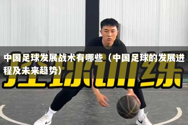 中国足球发展战术有哪些（中国足球的发展进程及未来趋势）