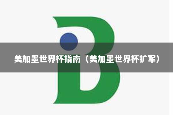 美加墨世界杯指南（美加墨世界杯扩军）
