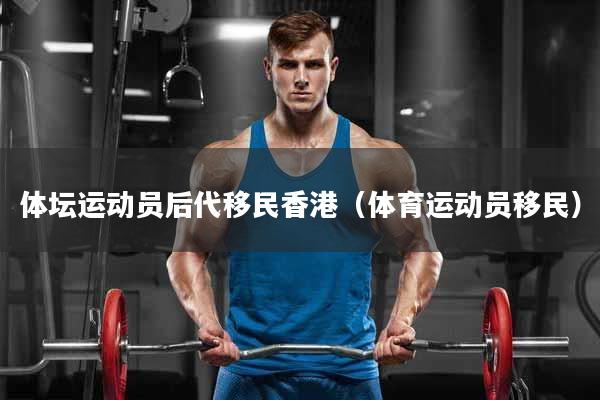 体坛运动员后代移民香港（体育运动员移民）